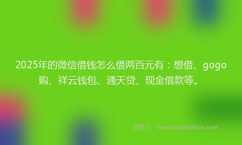2025年的微信借钱怎么借两百元有：想借、gogo购、祥云钱包、通天贷、现金借款等。