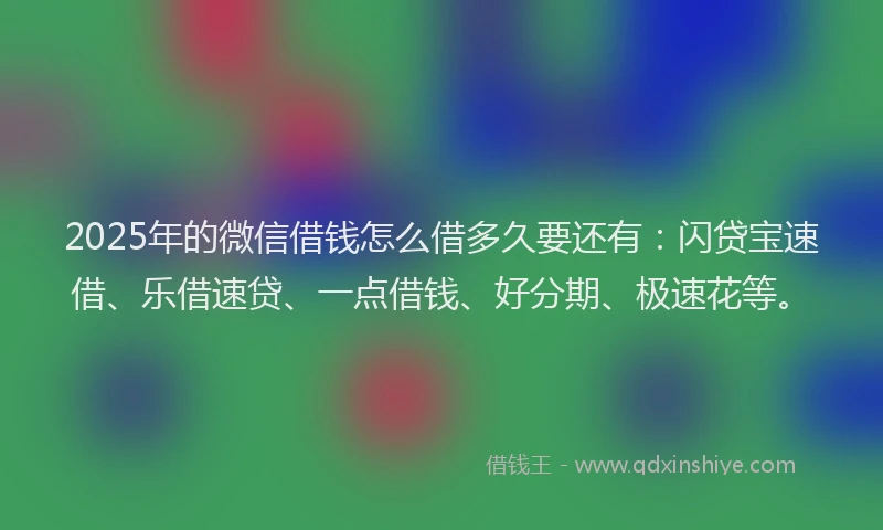 2025年的微信借钱怎么借多久要还有：闪贷宝速借、乐借速贷、一点借钱、好分期、极速花等。
