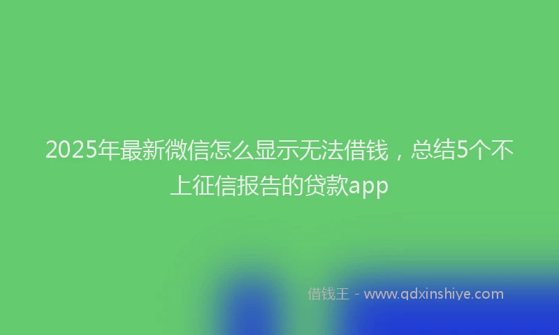 2025年最新微信怎么显示无法借钱，总结5个不上征信报告的贷款app