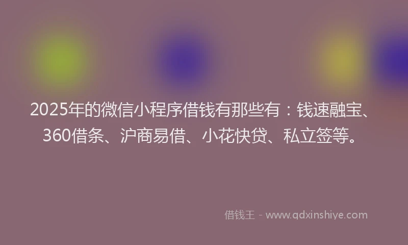 2025年的微信小程序借钱有那些有：钱速融宝、360借条、沪商易借、小花快贷、私立签等。