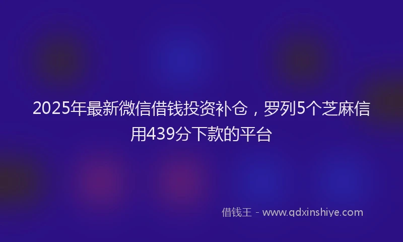 2025年最新微信借钱投资补仓，罗列5个芝麻信用439分下款的平台