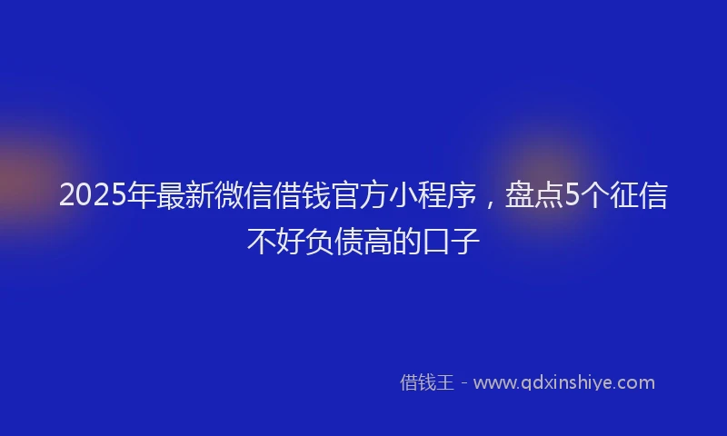 2025年最新微信借钱官方小程序，盘点5个征信不好负债高的口子