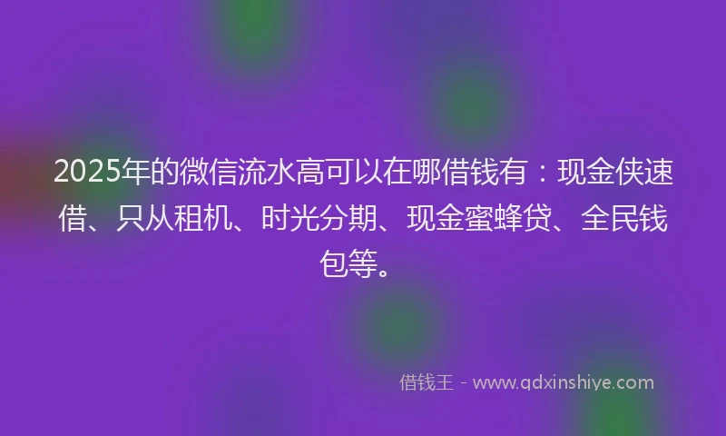 2025年的微信流水高可以在哪借钱有：现金侠速借、只从租机、时光分期、现金蜜蜂贷、全民钱包等。
