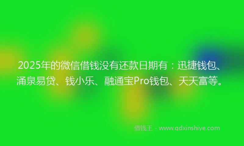 2025年的微信借钱没有还款日期有：迅捷钱包、涌泉易贷、钱小乐、融通宝Pro钱包、天天富等。