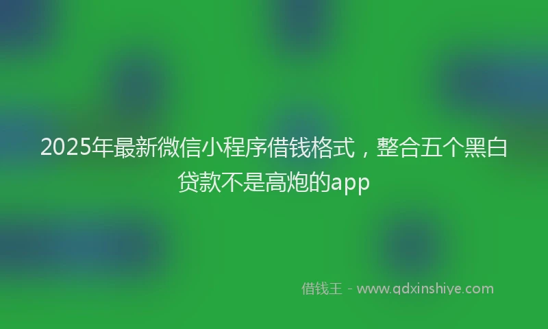 2025年最新微信小程序借钱格式，整合五个黑白贷款不是高炮的app