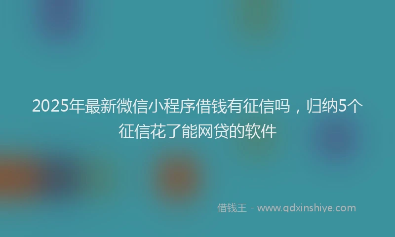 2025年最新微信小程序借钱有征信吗，归纳5个征信花了能网贷的软件