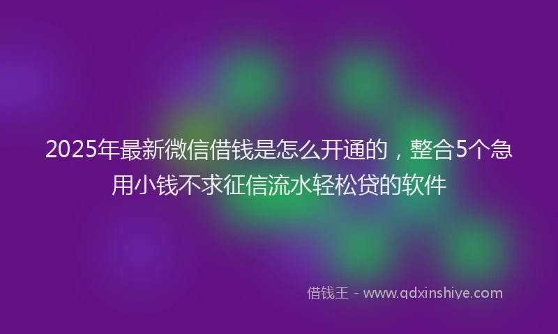2025年最新微信借钱是怎么开通的，整合5个急用小钱不求征信流水轻松贷的软件