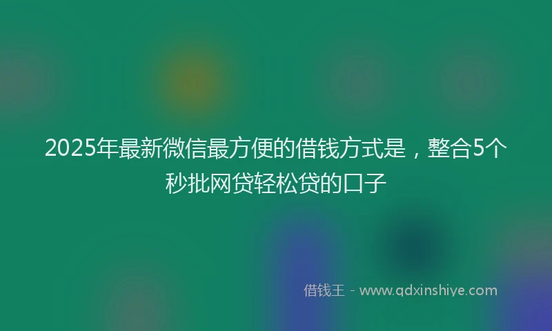 2025年最新微信最方便的借钱方式是，整合5个秒批网贷轻松贷的口子