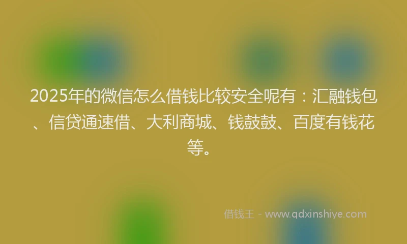 2025年的微信怎么借钱比较安全呢有：汇融钱包、信贷通速借、大利商城、钱鼓鼓、百度有钱花等。