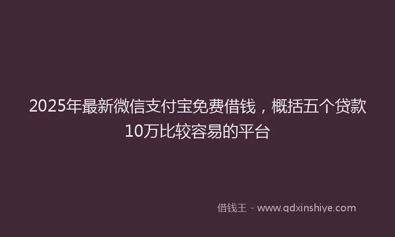 2025年最新微信支付宝免费借钱，概括五个贷款10万比较容易的平台