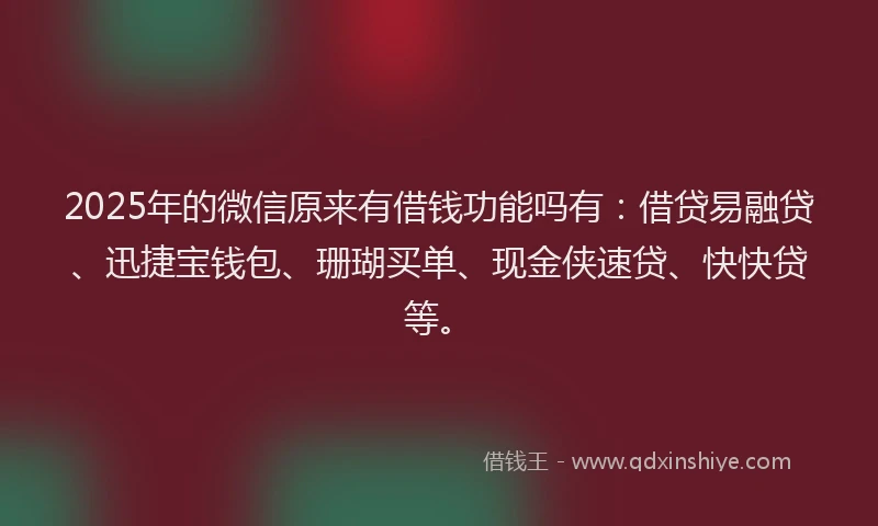 2025年的微信原来有借钱功能吗有：借贷易融贷、迅捷宝钱包、珊瑚买单、现金侠速贷、快快贷等。