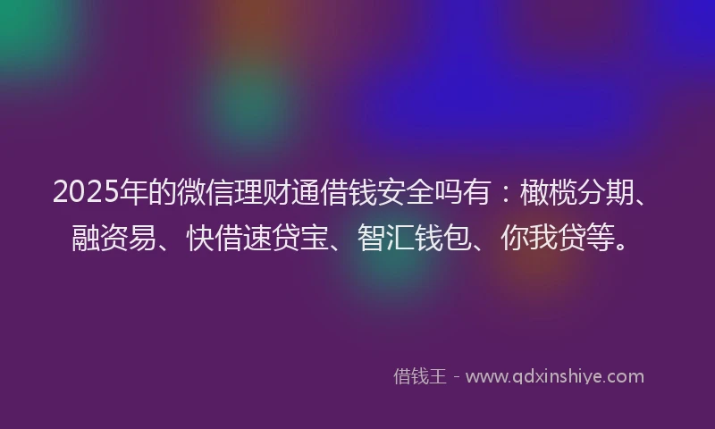 2025年的微信理财通借钱安全吗有：橄榄分期、融资易、快借速贷宝、智汇钱包、你我贷等。