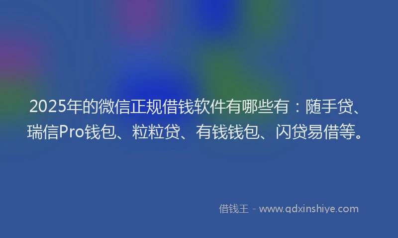 2025年的微信正规借钱软件有哪些有：随手贷、瑞信Pro钱包、粒粒贷、有钱钱包、闪贷易借等。