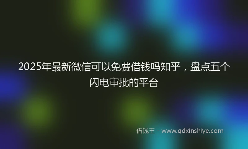 2025年最新微信可以免费借钱吗知乎，盘点五个闪电审批的平台