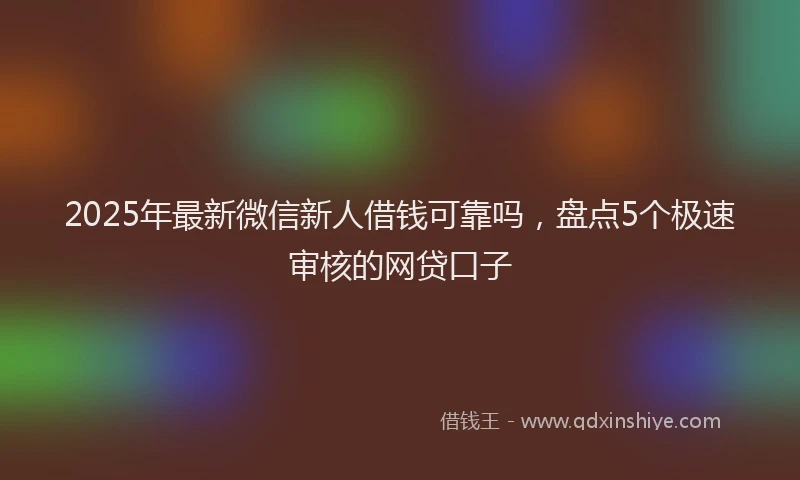 2025年最新微信新人借钱可靠吗，盘点5个极速审核的网贷口子