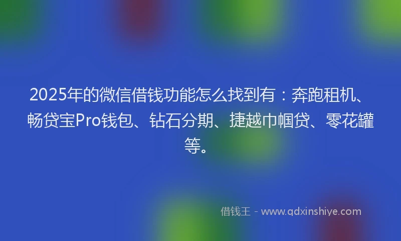 2025年的微信借钱功能怎么找到有：奔跑租机、畅贷宝Pro钱包、钻石分期、捷越巾帼贷、零花罐等。