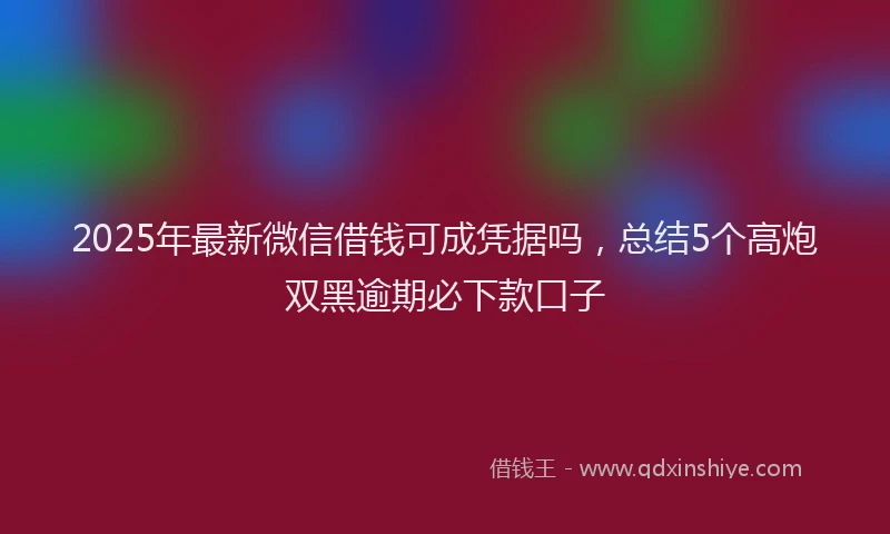 2025年最新微信借钱可成凭据吗，总结5个高炮双黑逾期必下款口子