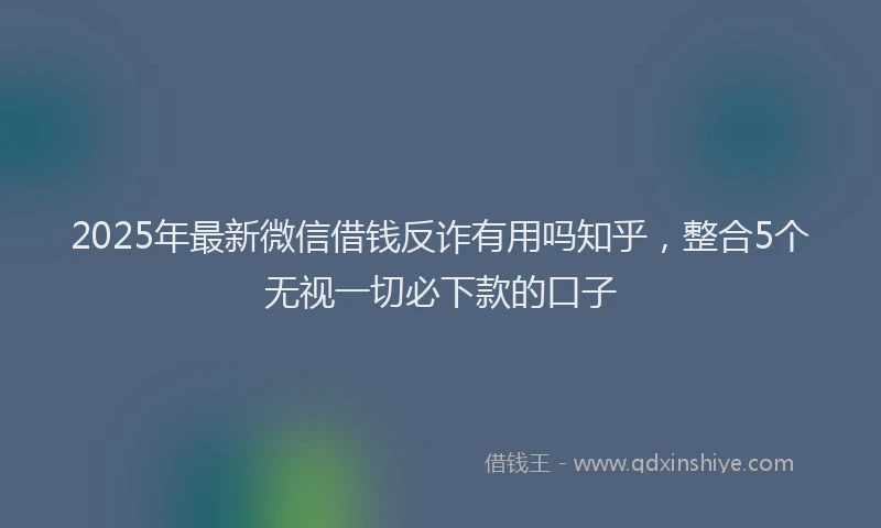 2025年最新微信借钱反诈有用吗知乎，整合5个无视一切必下款的口子