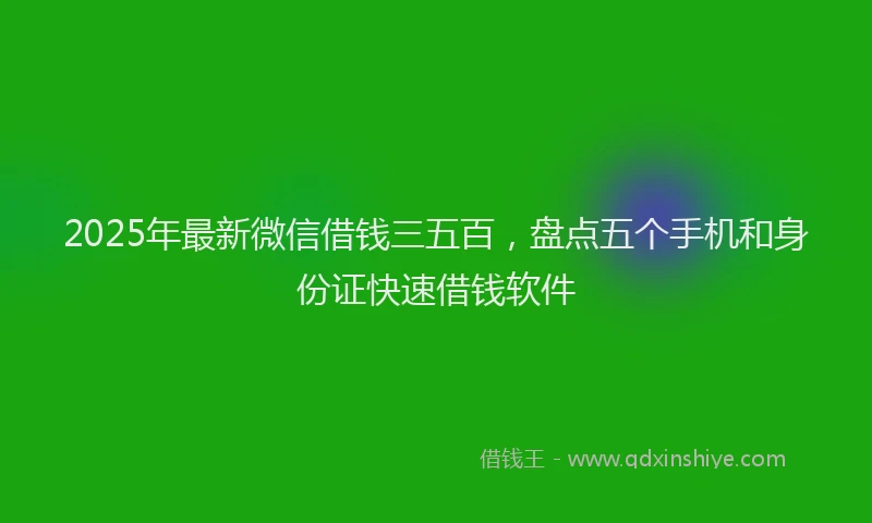 2025年最新微信借钱三五百，盘点五个手机和身份证快速借钱软件