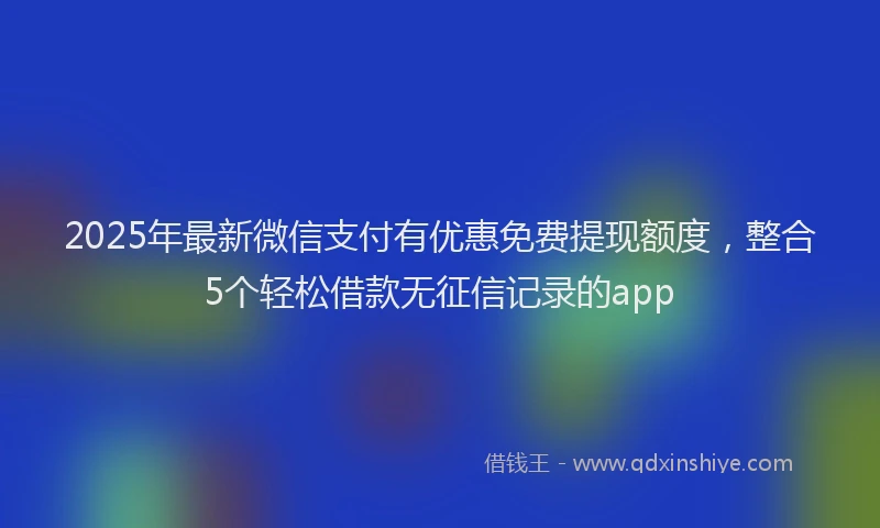 2025年最新微信支付有优惠免费提现额度，整合5个轻松借款无征信记录的app