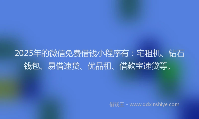 2025年的微信免费借钱小程序有：宅租机、钻石钱包、易借速贷、优品租、借款宝速贷等。