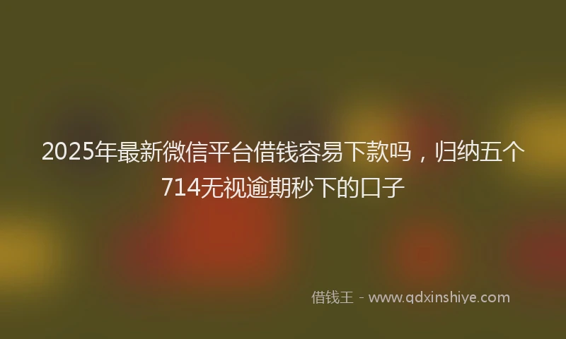 2025年最新微信平台借钱容易下款吗，归纳五个714无视逾期秒下的口子