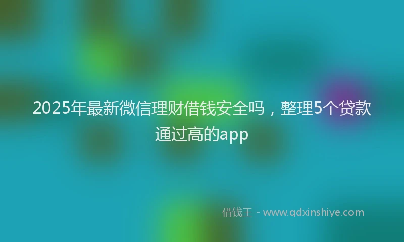 2025年最新微信理财借钱安全吗，整理5个贷款通过高的app