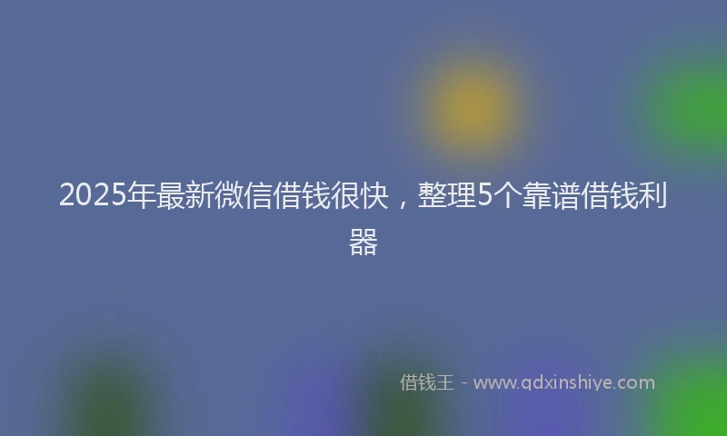 2025年最新微信借钱很快，整理5个靠谱借钱利器