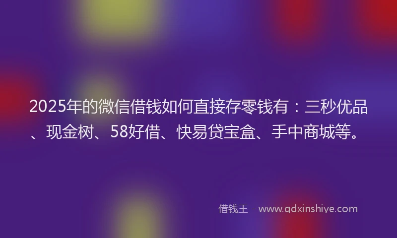 2025年的微信借钱如何直接存零钱有：三秒优品、现金树、58好借、快易贷宝盒、手中商城等。