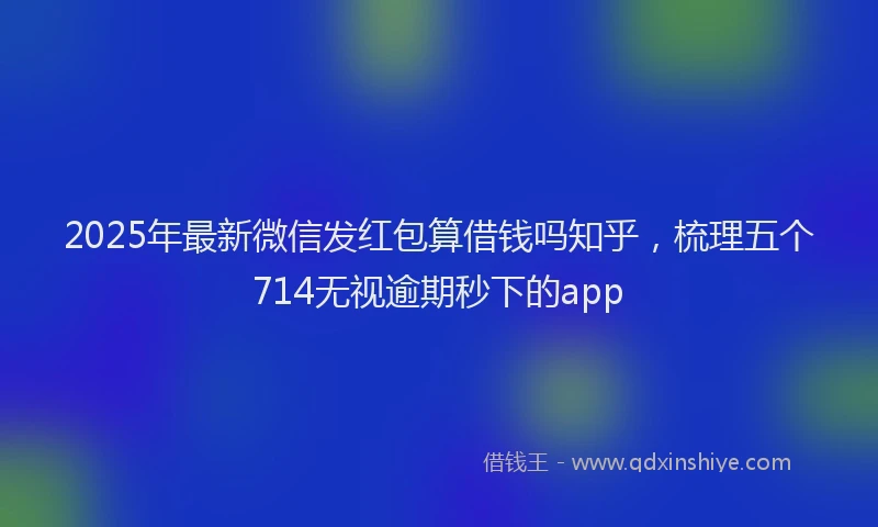 2025年最新微信发红包算借钱吗知乎，梳理五个714无视逾期秒下的app