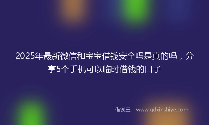 2025年最新微信和宝宝借钱安全吗是真的吗，分享5个手机可以临时借钱的口子