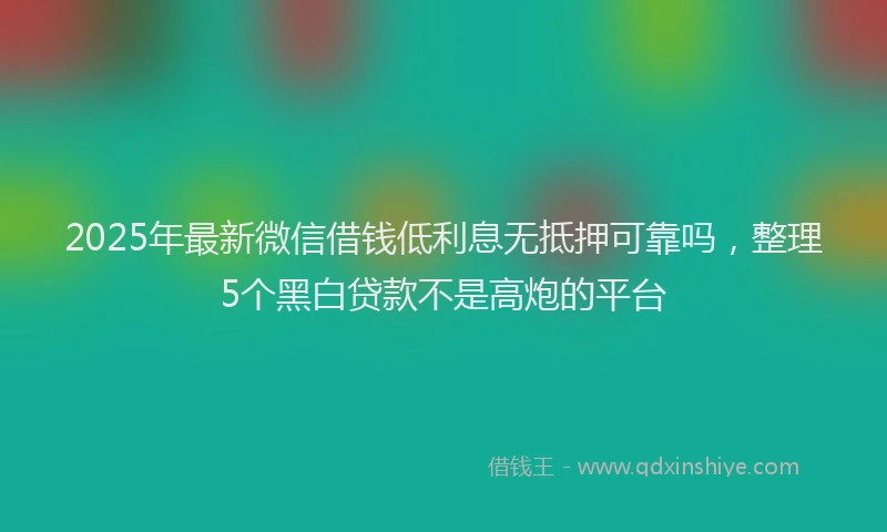 2025年最新微信借钱低利息无抵押可靠吗，整理5个黑白贷款不是高炮的平台
