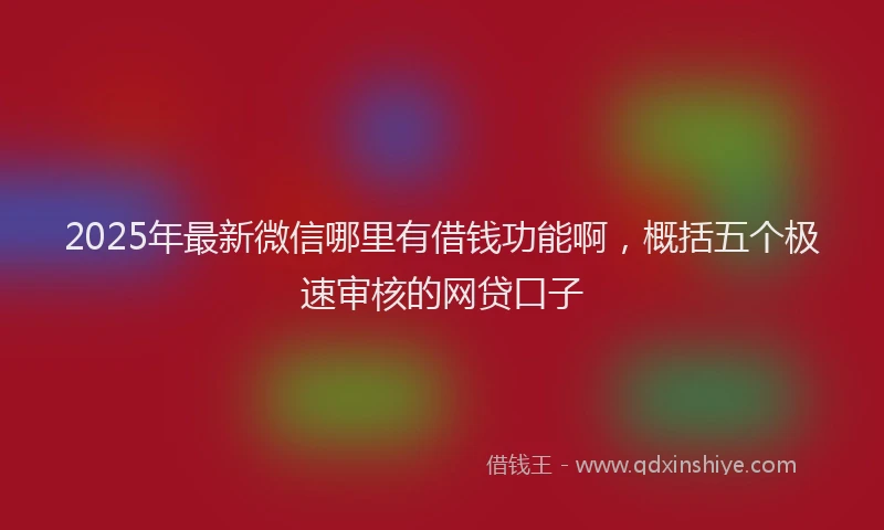2025年最新微信哪里有借钱功能啊，概括五个极速审核的网贷口子