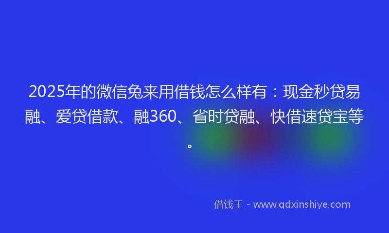 2025年的微信兔来用借钱怎么样有：现金秒贷易融、爱贷借款、融360、省时贷融、快借速贷宝等。