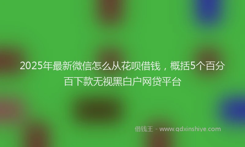 2025年最新微信怎么从花呗借钱，概括5个百分百下款无视黑白户网贷平台