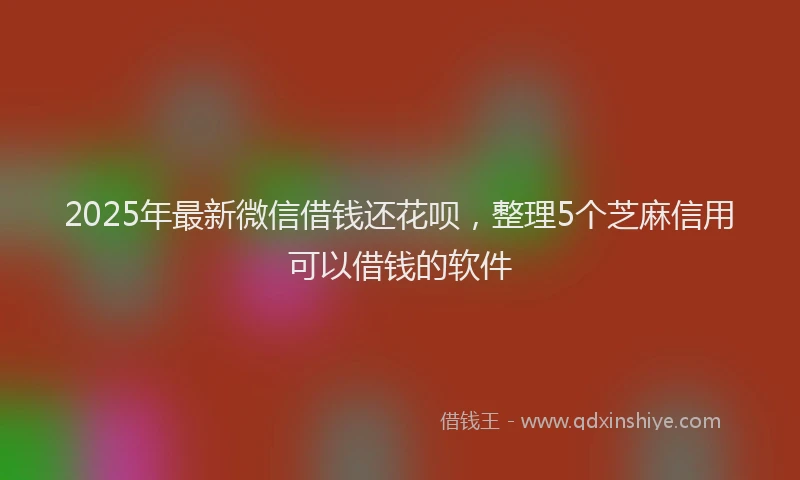 2025年最新微信借钱还花呗，整理5个芝麻信用可以借钱的软件