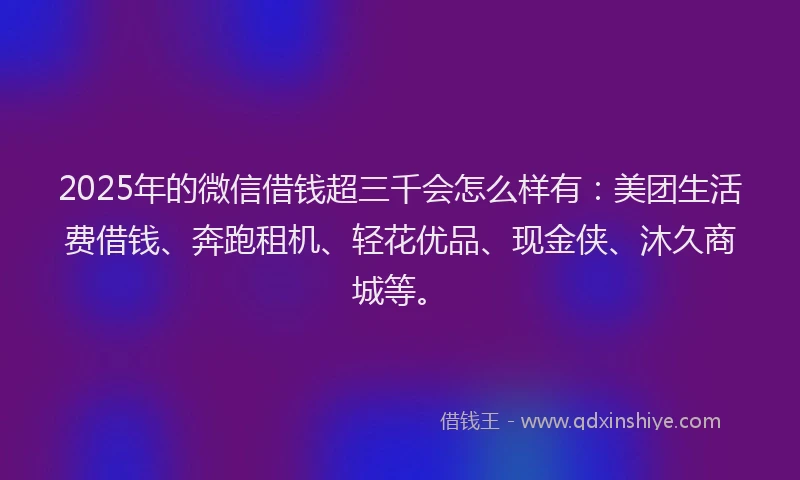 2025年的微信借钱超三千会怎么样有：美团生活费借钱、奔跑租机、轻花优品、现金侠、沐久商城等。