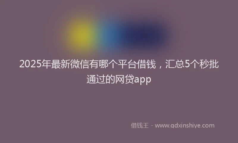 2025年最新微信有哪个平台借钱，汇总5个秒批通过的网贷app