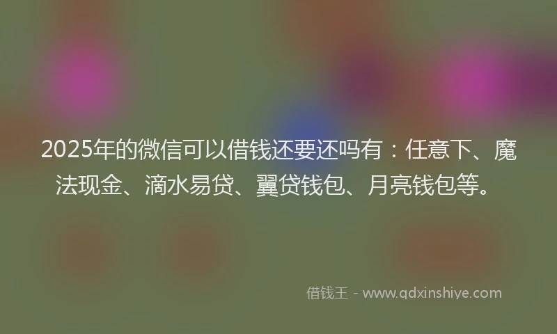 2025年的微信可以借钱还要还吗有：任意下、魔法现金、滴水易贷、翼贷钱包、月亮钱包等。