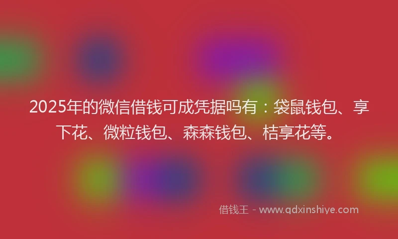 2025年的微信借钱可成凭据吗有：袋鼠钱包、享下花、微粒钱包、森森钱包、桔享花等。