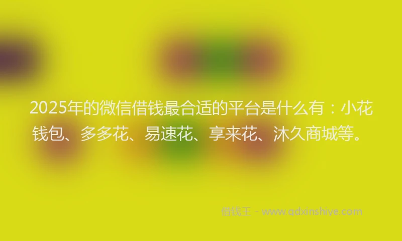2025年的微信借钱最合适的平台是什么有：小花钱包、多多花、易速花、享来花、沐久商城等。