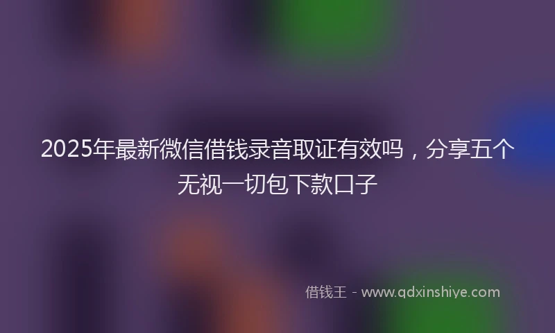 2025年最新微信借钱录音取证有效吗，分享五个无视一切包下款口子