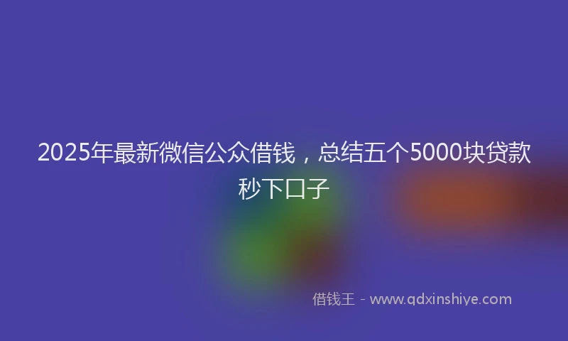 2025年最新微信公众借钱，总结五个5000块贷款秒下口子