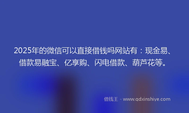 2025年的微信可以直接借钱吗网站有：现金易、借款易融宝、亿享购、闪电借款、葫芦花等。