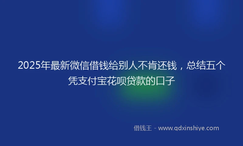 2025年最新微信借钱给别人不肯还钱，总结五个凭支付宝花呗贷款的口子
