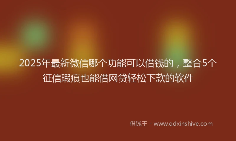 2025年最新微信哪个功能可以借钱的，整合5个征信瑕疵也能借网贷轻松下款的软件