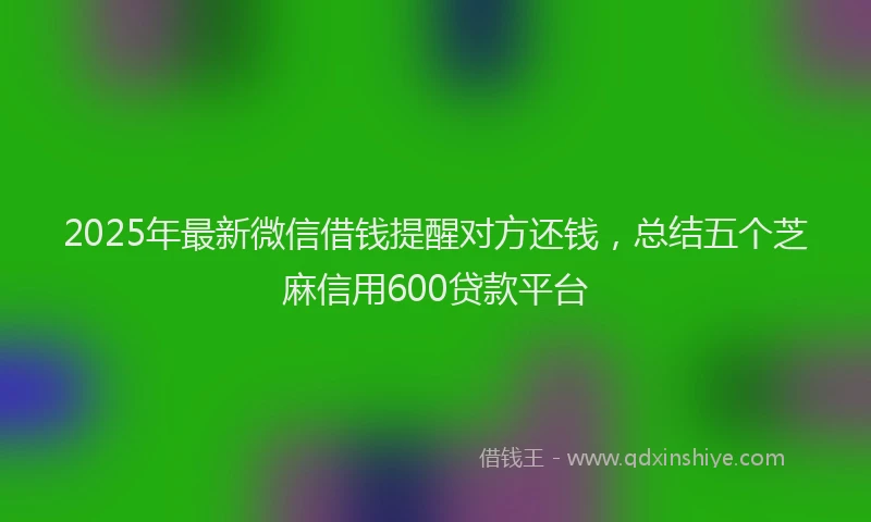2025年最新微信借钱提醒对方还钱，总结五个芝麻信用600贷款平台