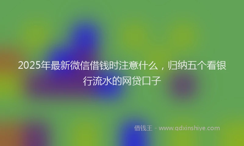 2025年最新微信借钱时注意什么，归纳五个看银行流水的网贷口子