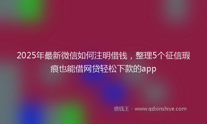 2025年最新微信如何注明借钱，整理5个征信瑕疵也能借网贷轻松下款的app