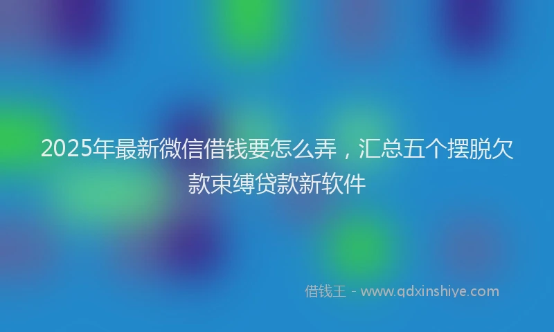 2025年最新微信借钱要怎么弄，汇总五个摆脱欠款束缚贷款新软件